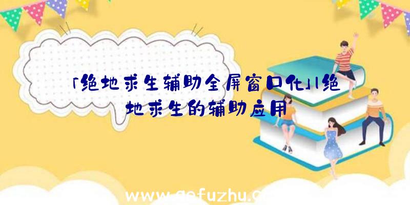 「绝地求生辅助全屏窗口化」|绝地求生的辅助应用